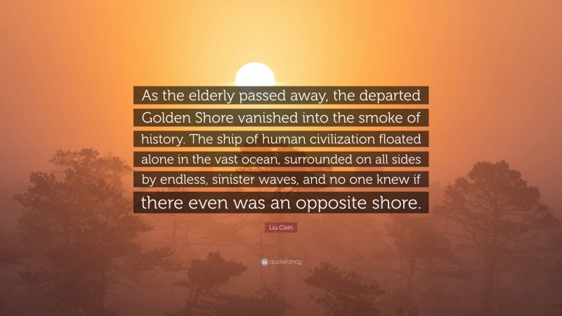 Liu Cixin Quote: “As the elderly passed away, the departed Golden Shore vanished into the smoke of history. The ship of human civilization floated alone in the vast ocean, surrounded on all sides by endless, sinister waves, and no one knew if there even was an opposite shore.”