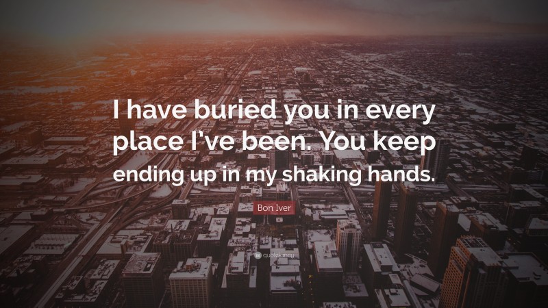 Bon Iver Quote: “I have buried you in every place I’ve been. You keep ending up in my shaking hands.”