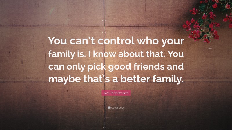 Ava Richardson Quote: “You can’t control who your family is. I know about that. You can only pick good friends and maybe that’s a better family.”