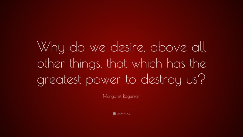 Margaret Rogerson Quote: “Why do we desire, above all other things, that which has the greatest power to destroy us?”