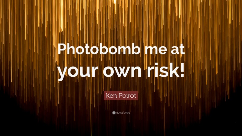 Ken Poirot Quote: “Photobomb me at your own risk!”