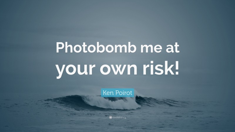Ken Poirot Quote: “Photobomb me at your own risk!”