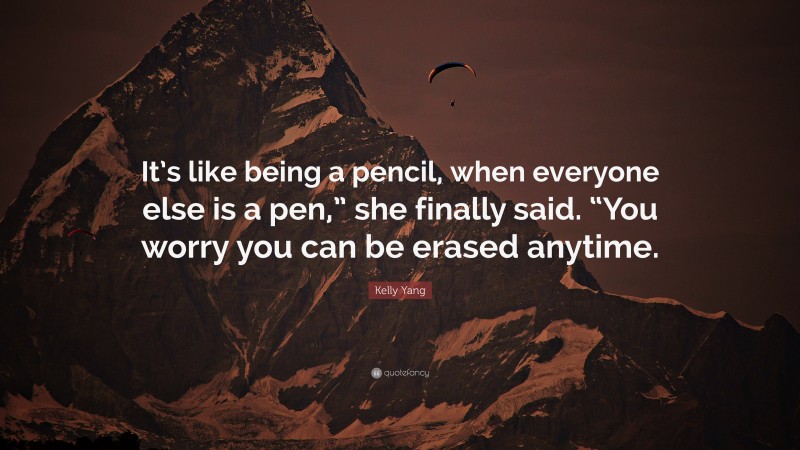 Kelly Yang Quote: “It’s like being a pencil, when everyone else is a pen,” she finally said. “You worry you can be erased anytime.”