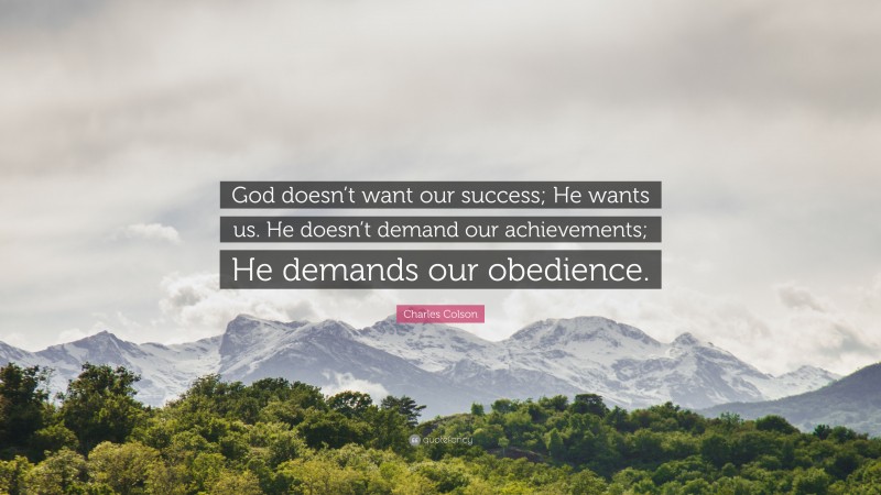 Charles Colson Quote: “God doesn’t want our success; He wants us. He doesn’t demand our achievements; He demands our obedience.”