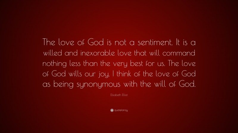 Elisabeth Elliot Quote: “The love of God is not a sentiment. It is a willed and inexorable love that will command nothing less than the very best for us. The love of God wills our joy. I think of the love of God as being synonymous with the will of God.”
