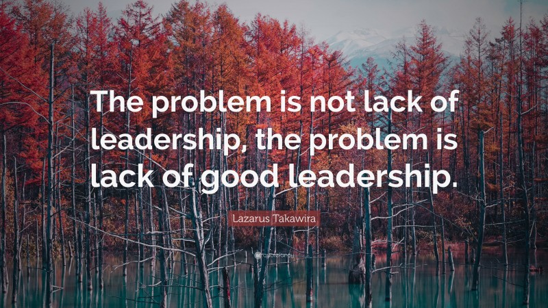 Lazarus Takawira Quote: “The problem is not lack of leadership, the problem is lack of good leadership.”