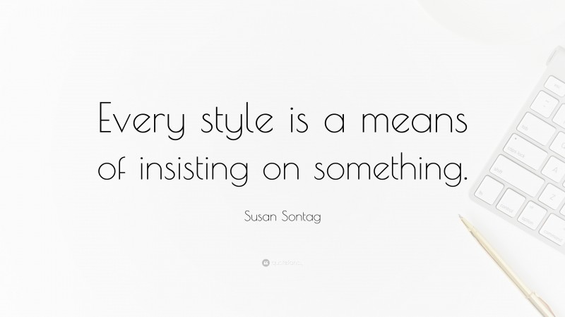 Susan Sontag Quote: “Every style is a means of insisting on something.”