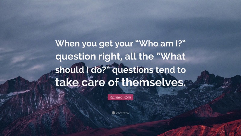 Richard Rohr Quote: “When you get your “Who am I?” question right, all the “What should I do?” questions tend to take care of themselves.”