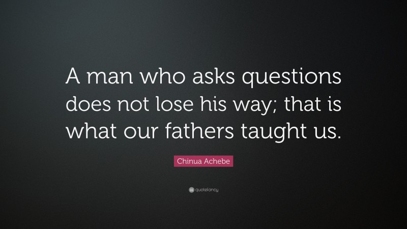 Chinua Achebe Quote: “A man who asks questions does not lose his way; that is what our fathers taught us.”