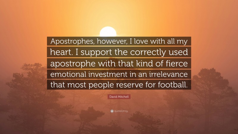 David Mitchell Quote: “Apostrophes, however, I love with all my heart. I support the correctly used apostrophe with that kind of fierce emotional investment in an irrelevance that most people reserve for football.”
