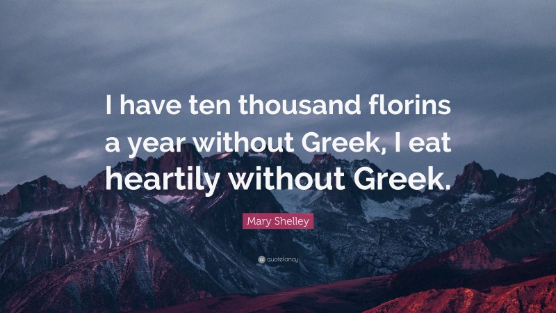 Mary Shelley Quote: “I have ten thousand florins a year without Greek, I eat heartily without Greek.”