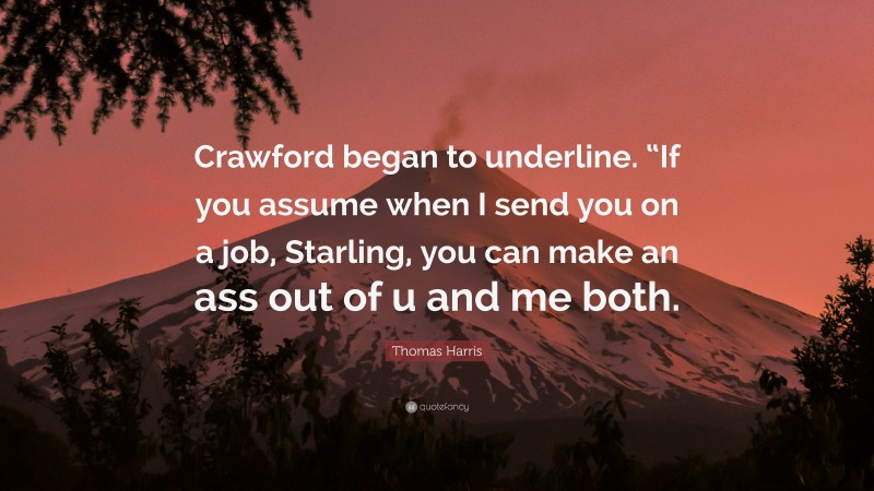 Thomas Harris Quote: “Crawford began to underline. “If you assume when I send you on a job, Starling, you can make an ass out of u and me both.”