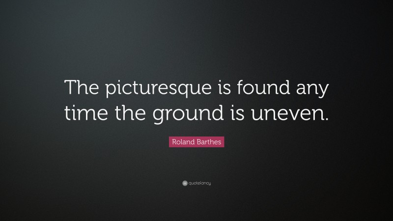 Roland Barthes Quote: “The picturesque is found any time the ground is uneven.”