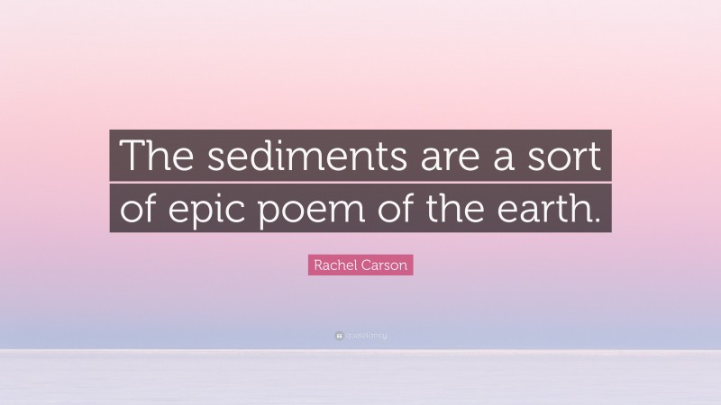 Rachel Carson Quote: “The sediments are a sort of epic poem of the earth.”