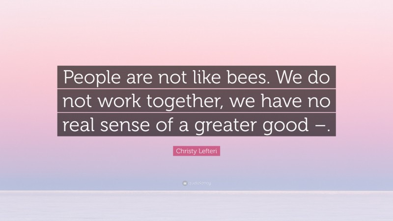 Christy Lefteri Quote: “People are not like bees. We do not work together, we have no real sense of a greater good –.”