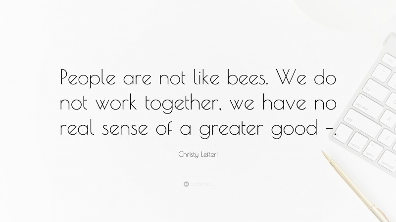 Christy Lefteri Quote: “People are not like bees. We do not work together, we have no real sense of a greater good –.”