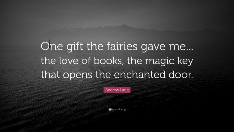 Andrew Lang Quote: “One gift the fairies gave me... the love of books, the magic key that opens the enchanted door.”