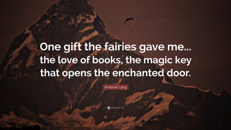 Andrew Lang Quote: “One gift the fairies gave me... the love of books, the magic key that opens the enchanted door.”