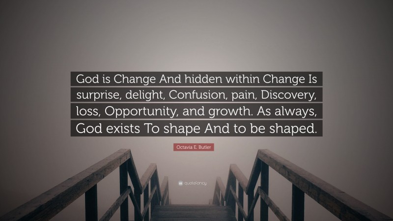 Octavia E. Butler Quote: “God is Change And hidden within Change Is surprise, delight, Confusion, pain, Discovery, loss, Opportunity, and growth. As always, God exists To shape And to be shaped.”