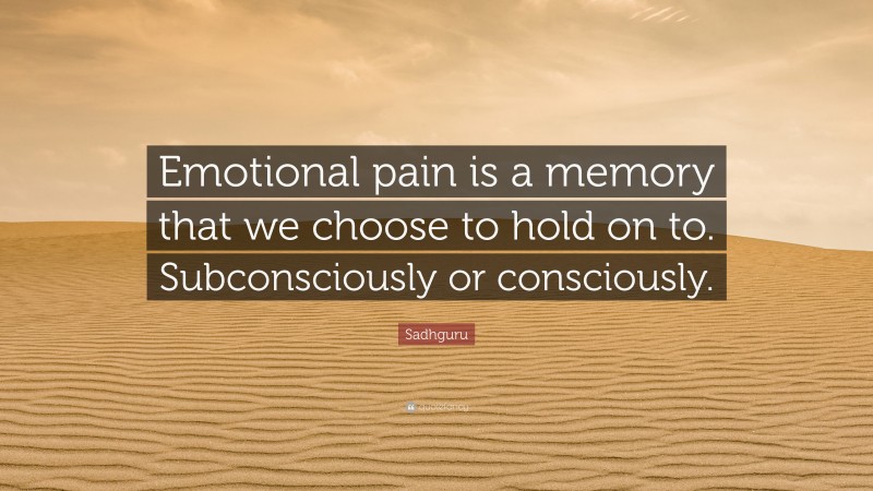 Sadhguru Quote: “Emotional pain is a memory that we choose to hold on to. Subconsciously or consciously.”