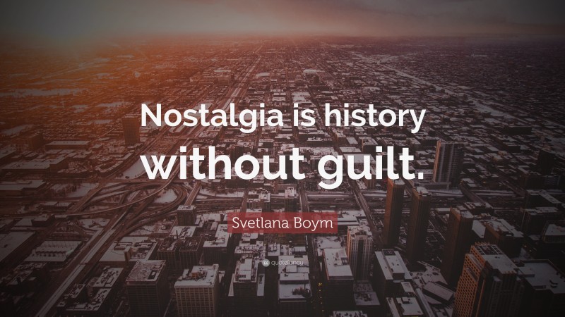 Svetlana Boym Quote: “Nostalgia is history without guilt.”