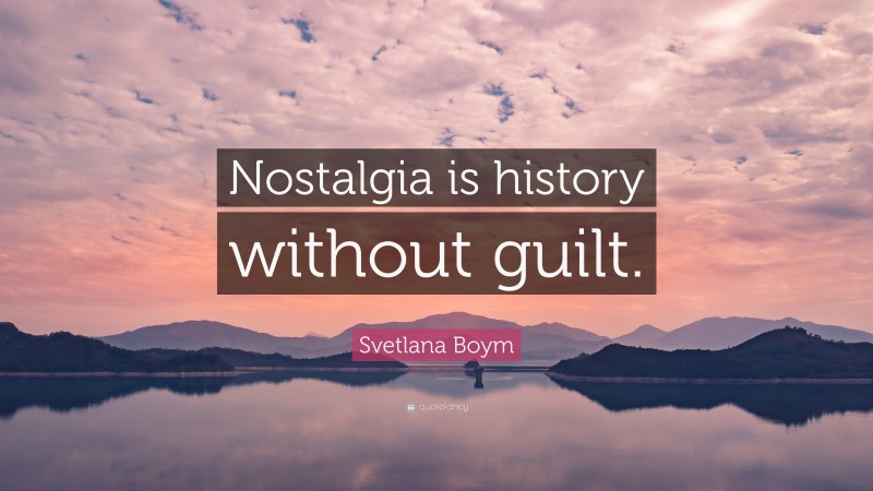 Svetlana Boym Quote: “Nostalgia is history without guilt.”