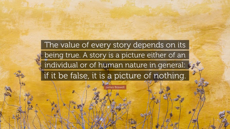 James Boswell Quote: “The value of every story depends on its being true. A story is a picture either of an individual or of human nature in general: if it be false, it is a picture of nothing.”