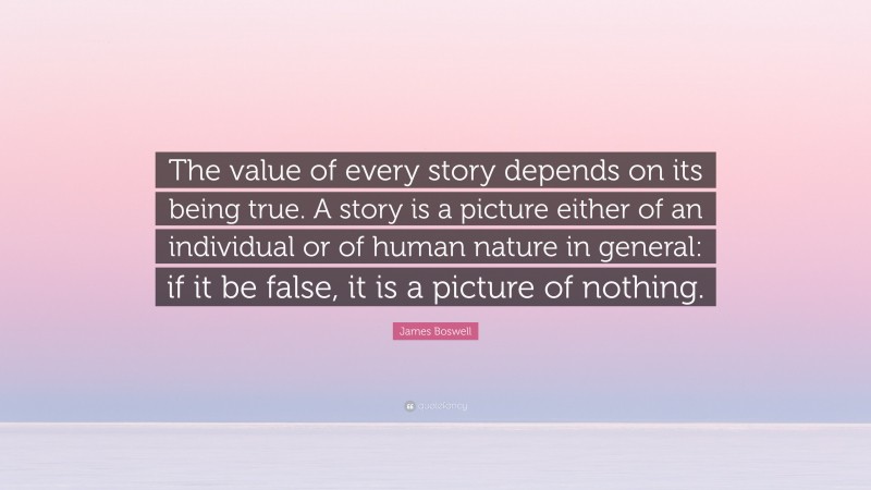 James Boswell Quote: “The value of every story depends on its being true. A story is a picture either of an individual or of human nature in general: if it be false, it is a picture of nothing.”