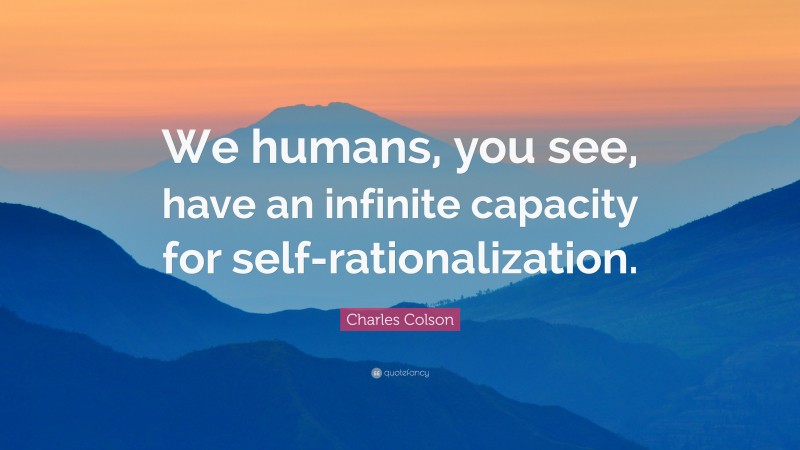 Charles Colson Quote: “We humans, you see, have an infinite capacity for self-rationalization.”