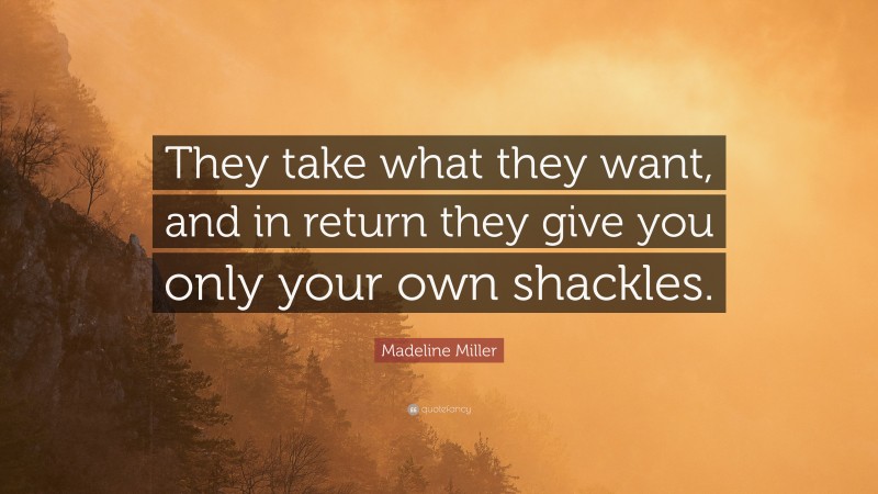 Madeline Miller Quote: “They take what they want, and in return they give you only your own shackles.”
