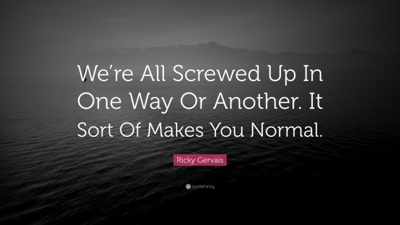 Ricky Gervais Quote: “We’re All Screwed Up In One Way Or Another. It Sort Of Makes You Normal.”