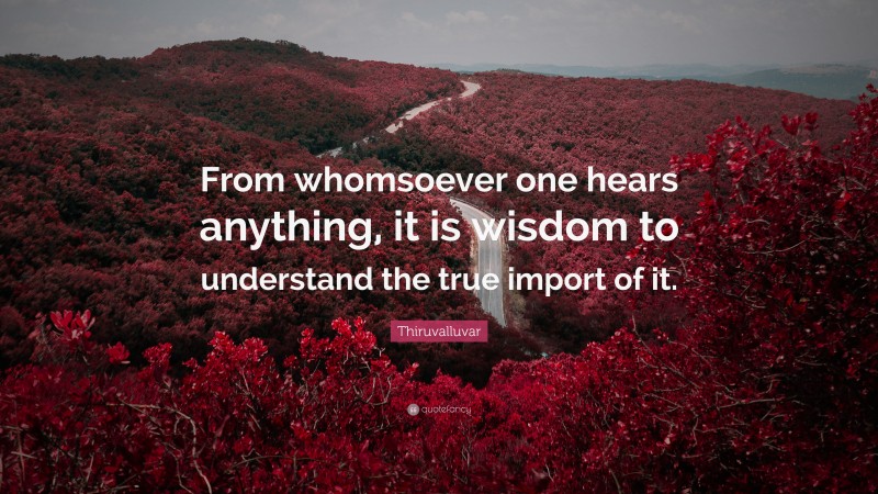 Thiruvalluvar Quote: “From whomsoever one hears anything, it is wisdom to understand the true import of it.”