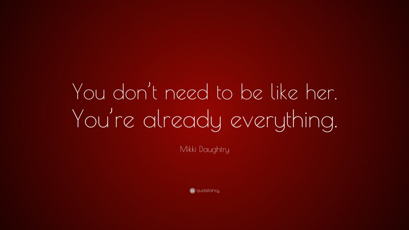 Mikki Daughtry Quote: “You don’t need to be like her. You’re already everything.”