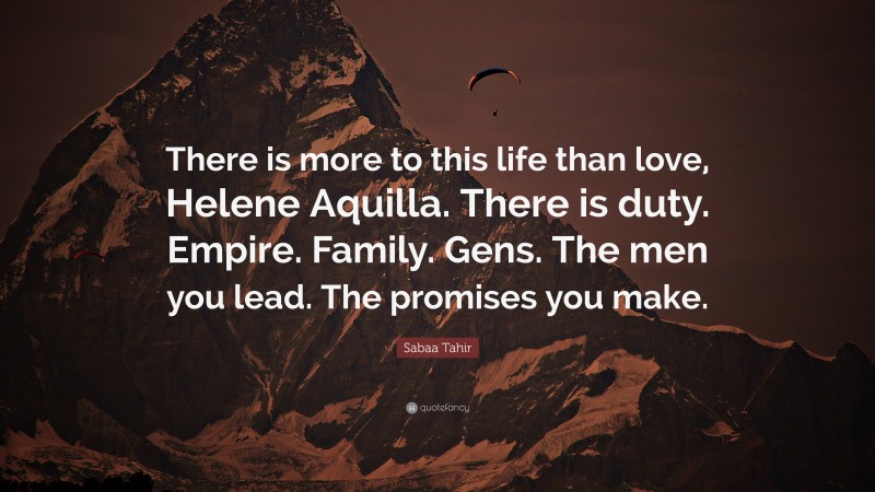 Sabaa Tahir Quote: “There is more to this life than love, Helene Aquilla. There is duty. Empire. Family. Gens. The men you lead. The promises you make.”