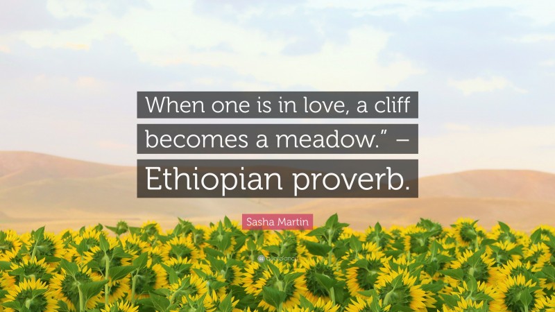 Sasha Martin Quote: “When one is in love, a cliff becomes a meadow.” – Ethiopian proverb.”