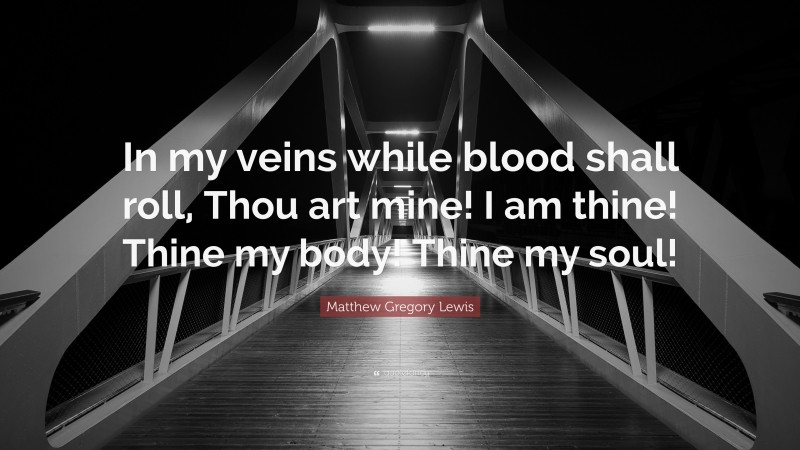 Matthew Gregory Lewis Quote: “In my veins while blood shall roll, Thou art mine! I am thine! Thine my body! Thine my soul!”