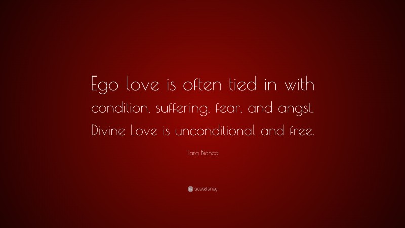 Tara Bianca Quote: “Ego love is often tied in with condition, suffering, fear, and angst. Divine Love is unconditional and free.”