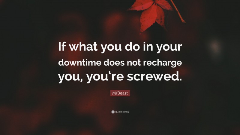 MrBeast Quote: “If what you do in your downtime does not recharge you, you‘re screwed.”