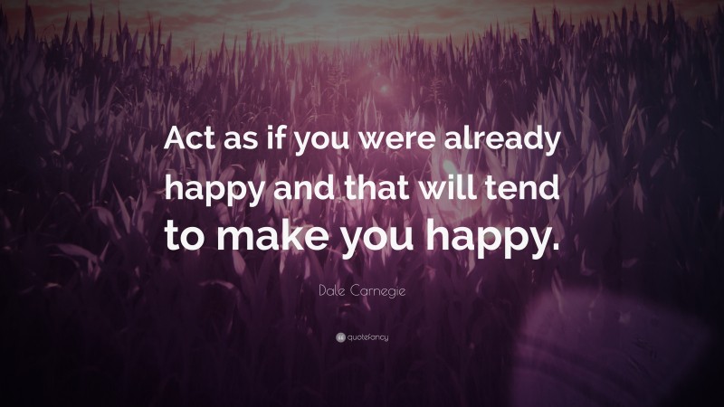 Dale Carnegie Quote: “Act as if you were already happy and that will tend to make you happy.”