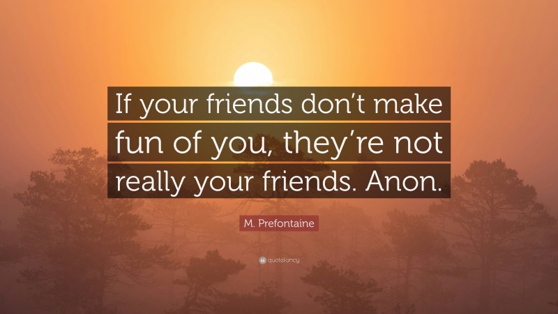 M. Prefontaine Quote: “If your friends don’t make fun of you, they’re not really your friends. Anon.”