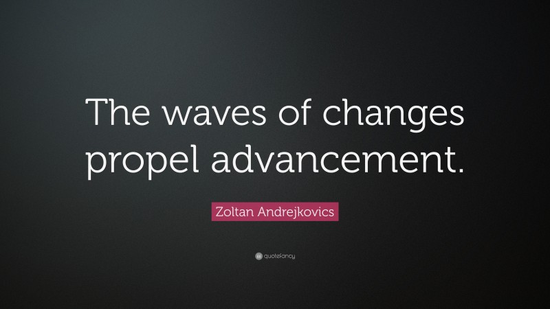 Zoltan Andrejkovics Quote: “The waves of changes propel advancement.”