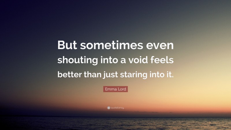 Emma Lord Quote: “But sometimes even shouting into a void feels better than just staring into it.”