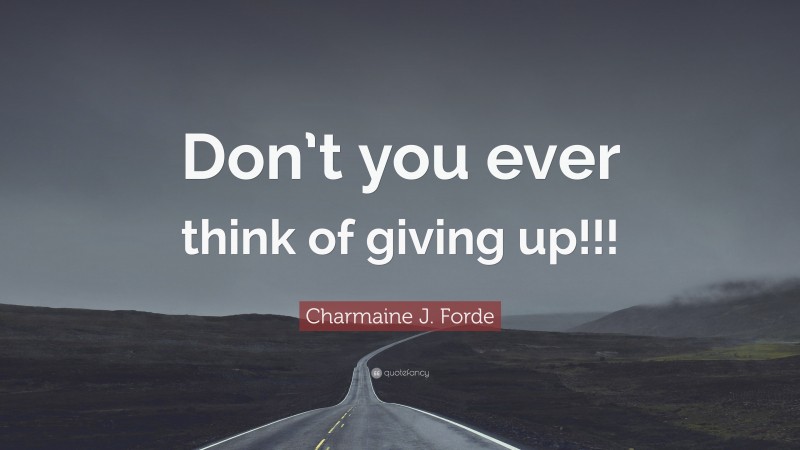 Charmaine J. Forde Quote: “Don’t you ever think of giving up!!!”