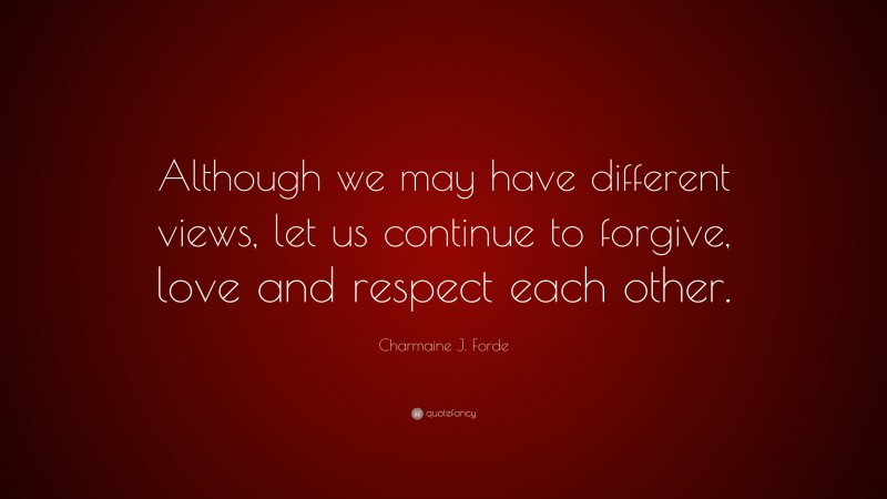 Charmaine J. Forde Quote: “Although we may have different views, let us continue to forgive, love and respect each other.”