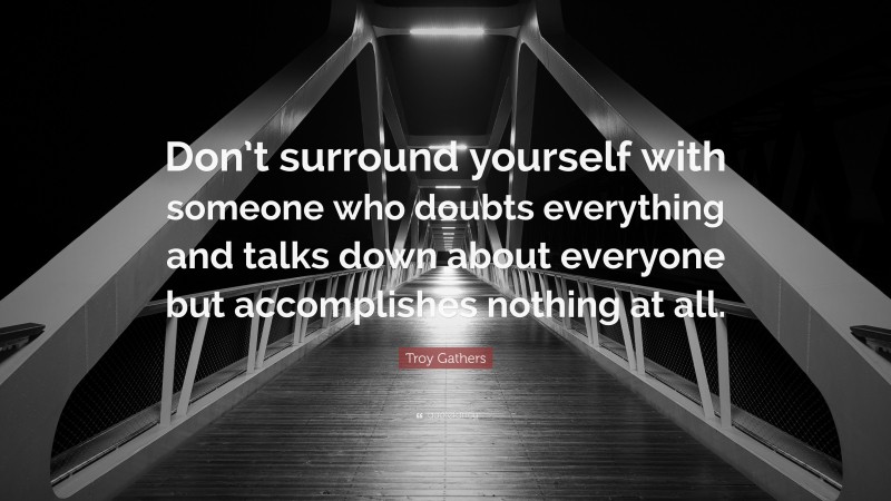 Troy Gathers Quote: “Don’t surround yourself with someone who doubts everything and talks down about everyone but accomplishes nothing at all.”