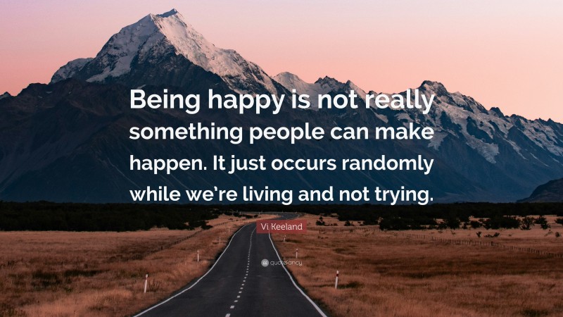 Vi Keeland Quote: “Being happy is not really something people can make happen. It just occurs randomly while we’re living and not trying.”