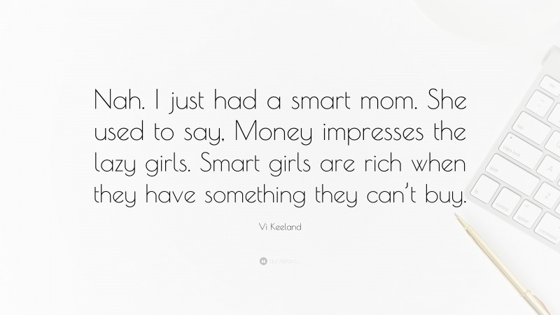 Vi Keeland Quote: “Nah. I just had a smart mom. She used to say, Money impresses the lazy girls. Smart girls are rich when they have something they can’t buy.”