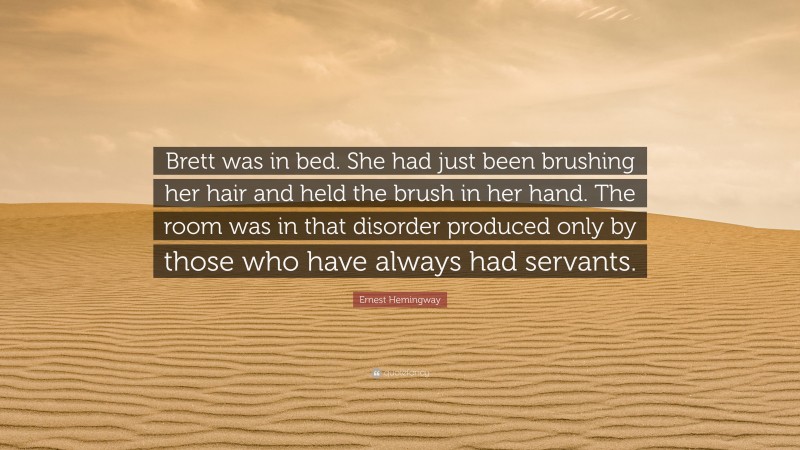 Ernest Hemingway Quote: “Brett was in bed. She had just been brushing her hair and held the brush in her hand. The room was in that disorder produced only by those who have always had servants.”