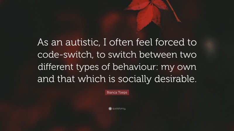 Bianca Toeps Quote: “As an autistic, I often feel forced to code-switch, to switch between two different types of behaviour: my own and that which is socially desirable.”