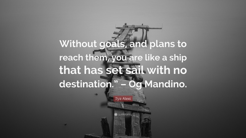 Ilya Alexi Quote: “Without goals, and plans to reach them, you are like a ship that has set sail with no destination.” – Og Mandino.”